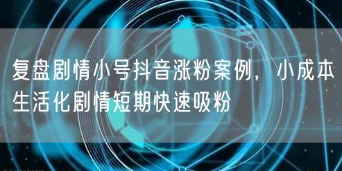 复盘剧情小号抖音涨粉案例，小成本生活化剧情短期快速吸粉