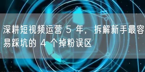 深耕短视频运营 5 年，拆解新手最容易踩坑的 4 个掉粉误区