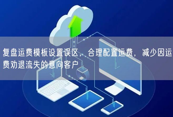 复盘运费模板设置误区，合理配置运费，减少因运费劝退流失的意向客户