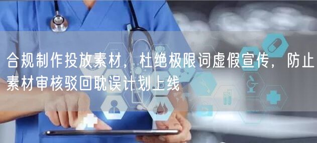 合规制作投放素材，杜绝极限词虚假宣传，防止素材审核驳回耽误计划上线