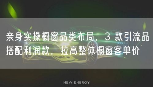 亲身实操橱窗品类布局，3 款引流品搭配利润款，拉高整体橱窗客单价