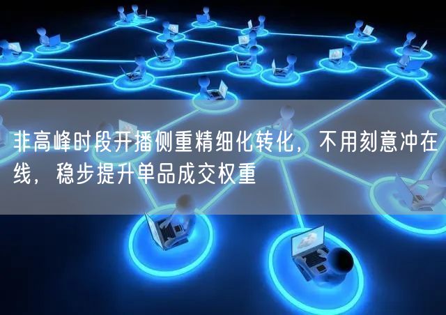 非高峰时段开播侧重精细化转化，不用刻意冲在线，稳步提升单品成交权重