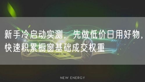 新手冷启动实测，先做低价日用好物，快速积累橱窗基础成交权重