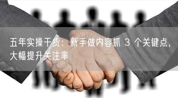 五年实操干货：新手做内容抓 3 个关键点，大幅提升关注率