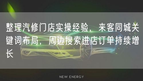 整理汽修门店实操经验，来客同城关键词布局，周边搜索进店订单持续增长