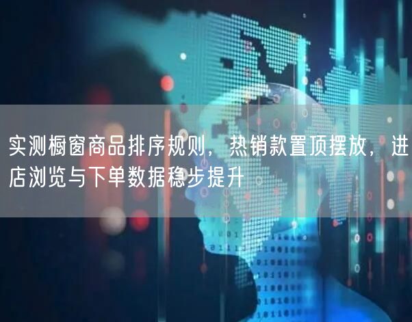 实测橱窗商品排序规则，热销款置顶摆放，进店浏览与下单数据稳步提升