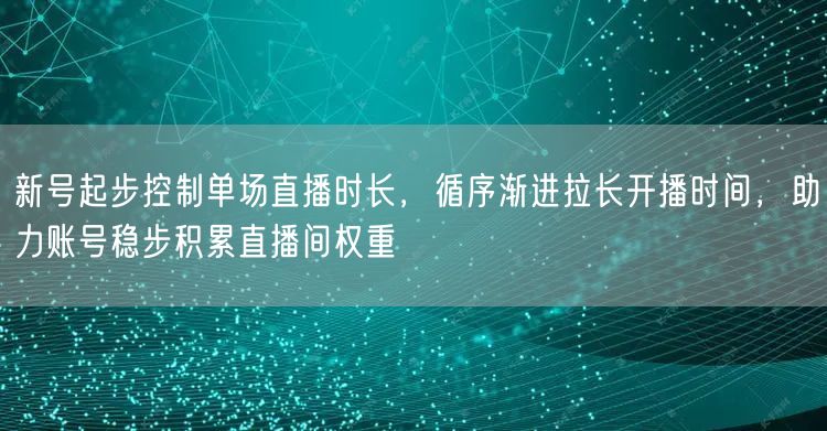 新号起步控制单场直播时长，循序渐进拉长开播时间，助力账号稳步积累直播间权重