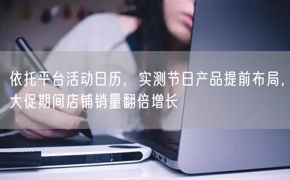 依托平台活动日历，实测节日产品提前布局，大促期间店铺销量翻倍增长