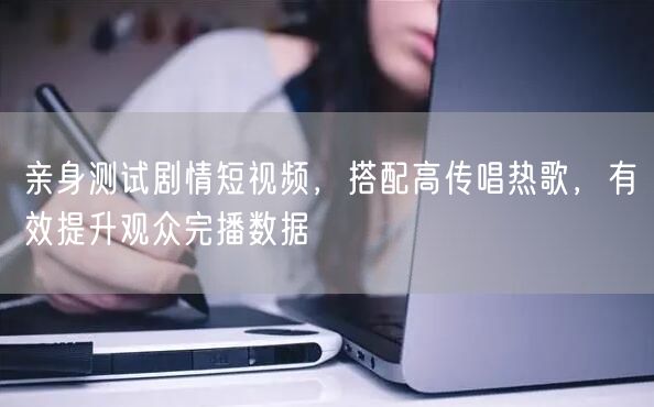 亲身测试剧情短视频，搭配高传唱热歌，有效提升观众完播数据