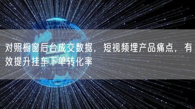 对照橱窗后台成交数据，短视频埋产品痛点，有效提升挂车下单转化率