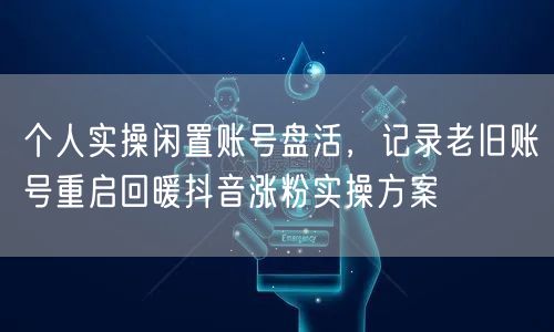 个人实操闲置账号盘活，记录老旧账号重启回暖抖音涨粉实操方案