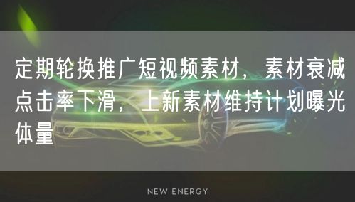 定期轮换推广短视频素材，素材衰减点击率下滑，上新素材维持计划曝光体量