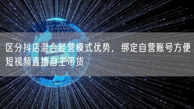区分抖店混合经营模式优势,绑定自营账号方便短视频直播自主带货