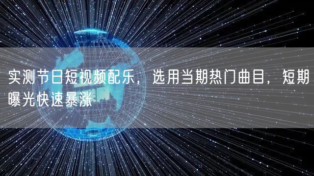 实测节日短视频配乐,选用当期热门曲目,短期曝光快速暴涨