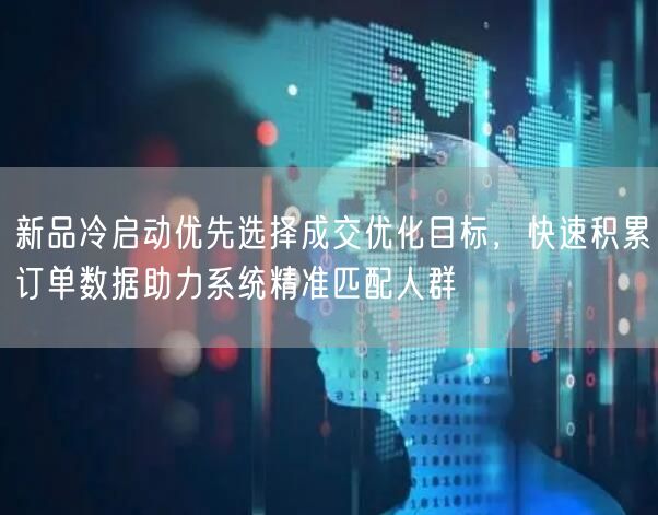 新品冷启动优先选择成交优化目标，快速积累订单数据助力系统精准匹配人群