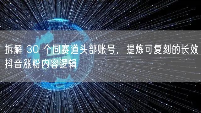 拆解 30 个同赛道头部账号，提炼可复刻的长效抖音涨粉内容逻辑