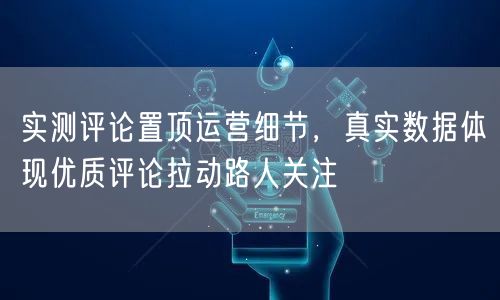 实测评论置顶运营细节，真实数据体现优质评论拉动路人关注