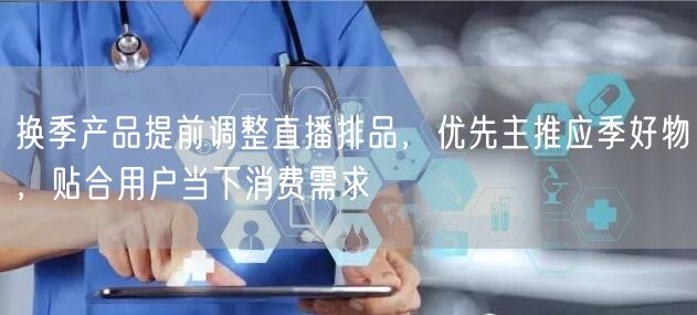 换季产品提前调整直播排品，优先主推应季好物，贴合用户当下消费需求