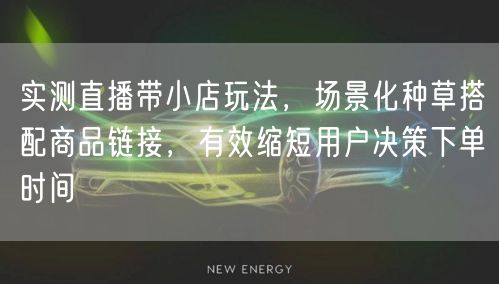 实测直播带小店玩法，场景化种草搭配商品链接，有效缩短用户决策下单时间