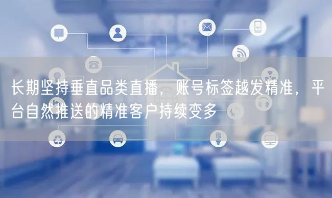 长期坚持垂直品类直播，账号标签越发精准，平台自然推送的精准客户持续变多
