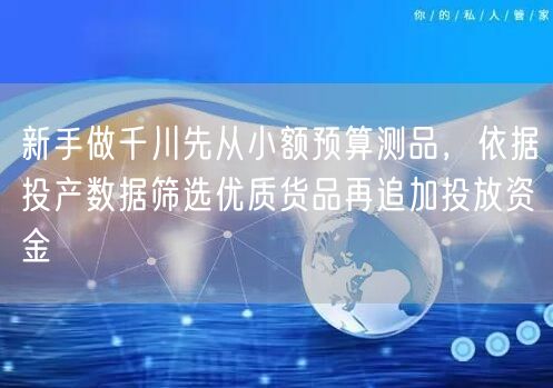 新手做千川先从小额预算测品，依据投产数据筛选优质货品再追加投放资金