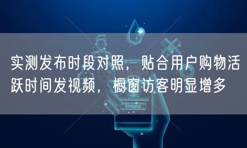 实测发布时段对照，贴合用户购物活跃时间发视频，橱窗访客明显增多
