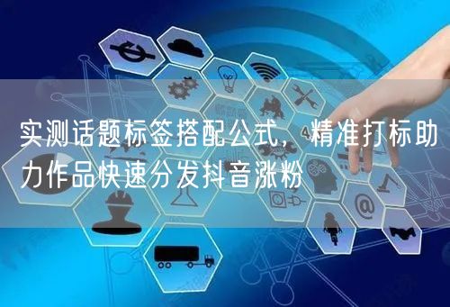 实测话题标签搭配公式，精准打标助力作品快速分发抖音涨粉
