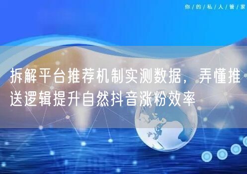 拆解平台推荐机制实测数据，弄懂推送逻辑提升自然抖音涨粉效率