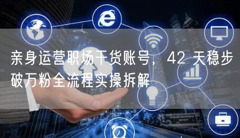 亲身运营职场干货账号，42 天稳步破万粉全流程实操拆解