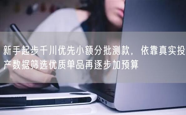 新手起步千川优先小额分批测款，依靠真实投产数据筛选优质单品再逐步加预算