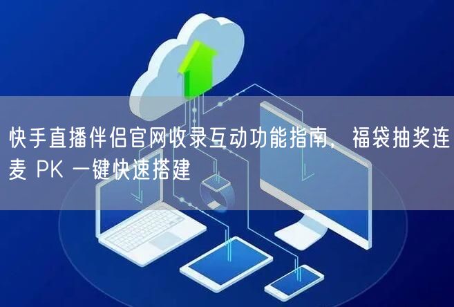 快手直播伴侣官网收录互动功能指南，福袋抽奖连麦 PK 一键快速搭建