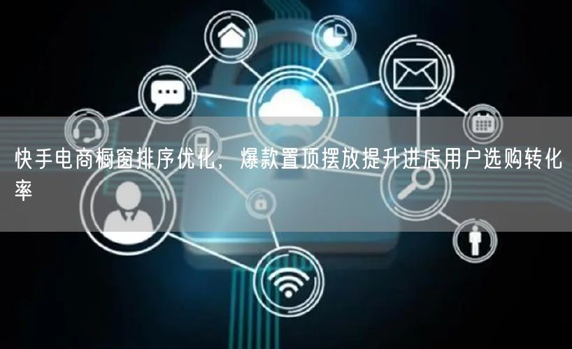 快手电商橱窗排序优化，爆款置顶摆放提升进店用户选购转化率