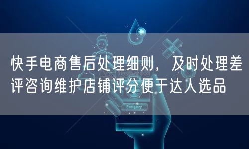 快手电商售后处理细则，及时处理差评咨询维护店铺评分便于达人选品