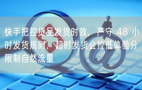 快手把控货品发货时效，严守 48 小时发货规则，超时发货会拉低体验分限制自然流量