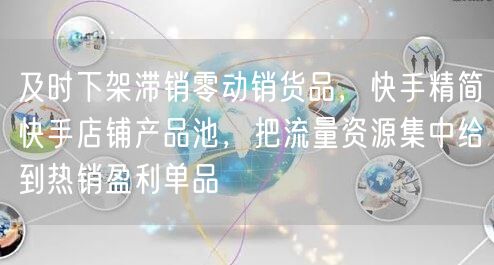 及时下架滞销零动销货品，快手精简快手店铺产品池，把流量资源集中给到热销盈利单品