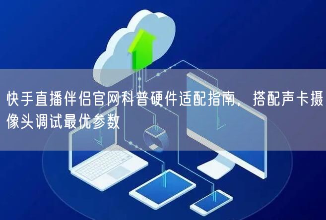 快手直播伴侣官网科普硬件适配指南，搭配声卡摄像头调试最优参数