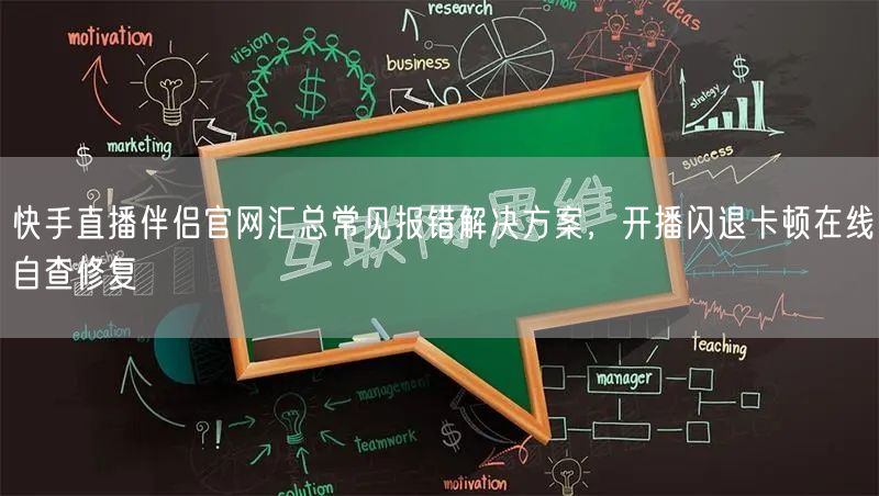 快手直播伴侣官网汇总常见报错解决方案，开播闪退卡顿在线自查修复