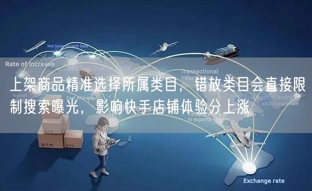 上架商品精准选择所属类目，错放类目会直接限制搜索曝光，影响快手店铺体验分上涨