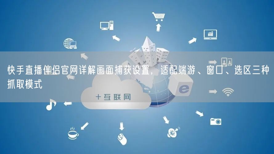 快手直播伴侣官网详解画面捕获设置，适配端游、窗口、选区三种抓取模式