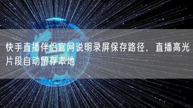 快手直播伴侣官网说明录屏保存路径，直播高光片段自动留存本地