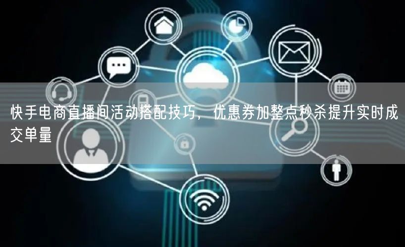 快手电商直播间活动搭配技巧，优惠券加整点秒杀提升实时成交单量