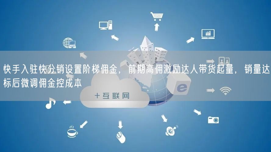 快手入驻快分销设置阶梯佣金，前期高佣激励达人带货起量，销量达标后微调佣金控成本