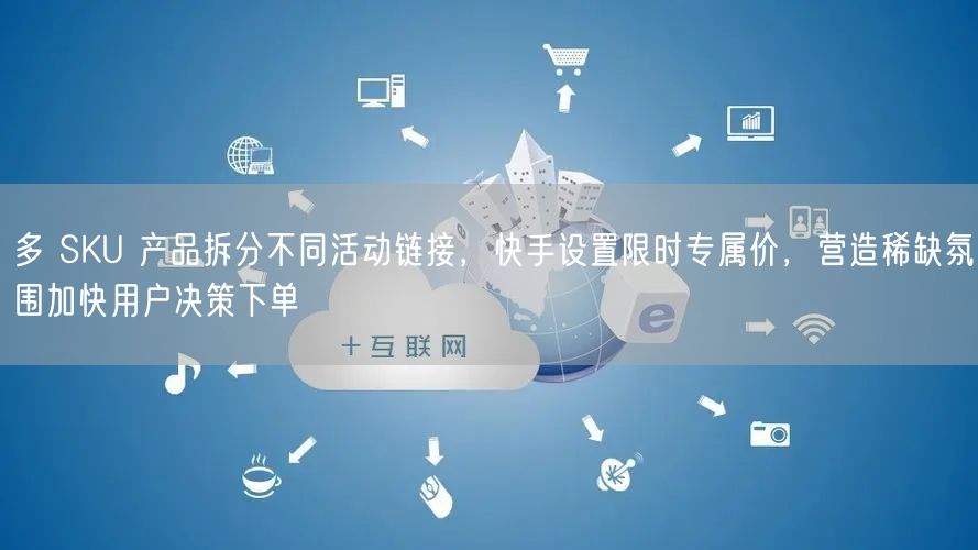 多 SKU 产品拆分不同活动链接，快手设置限时专属价，营造稀缺氛围加快用户决策下