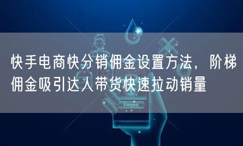 快手电商快分销佣金设置方法，阶梯佣金吸引达人带货快速拉动销量