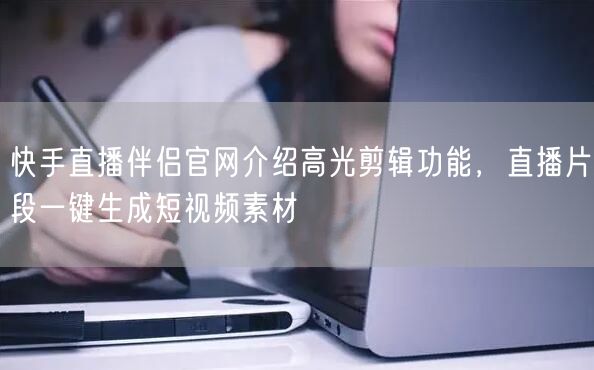 快手直播伴侣官网介绍高光剪辑功能，直播片段一键生成短视频素材