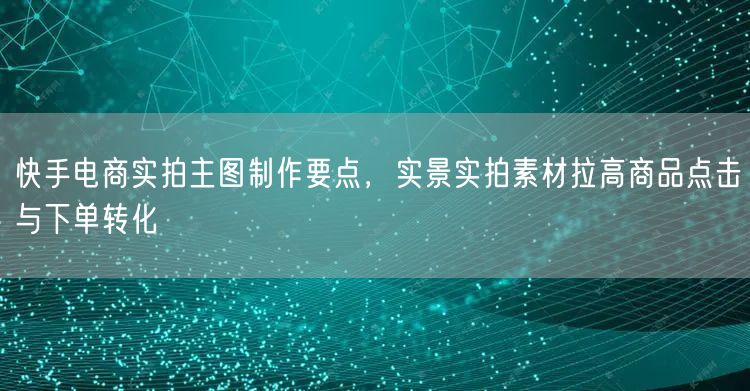 快手电商实拍主图制作要点，实景实拍素材拉高商品点击与下单转化