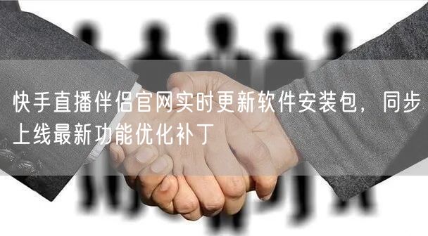 快手直播伴侣官网实时更新软件安装包，同步上线最新功能优化补丁