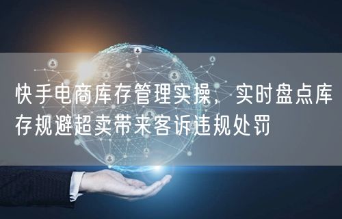 快手电商库存管理实操，实时盘点库存规避超卖带来客诉违规处罚