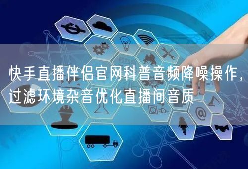 快手直播伴侣官网科普音频降噪操作，过滤环境杂音优化直播间音质