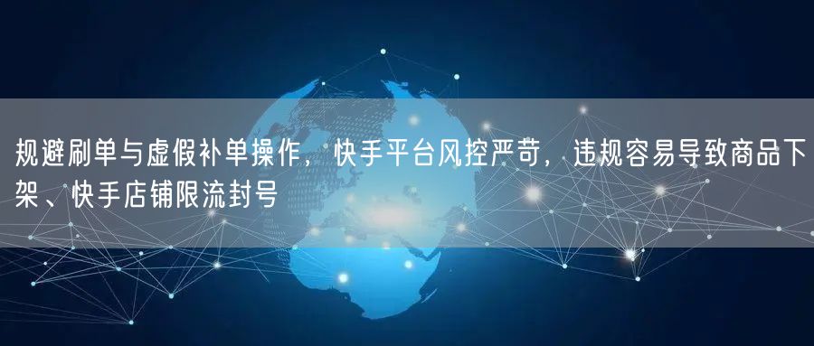 规避刷单与虚假补单操作，快手平台风控严苛，违规容易导致商品下架、快手店铺限流封号